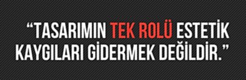 “TASARIMIN TEK ROLÜ ESTETİK KAYGILARI GİDERMEK DEĞİLDİR.”
